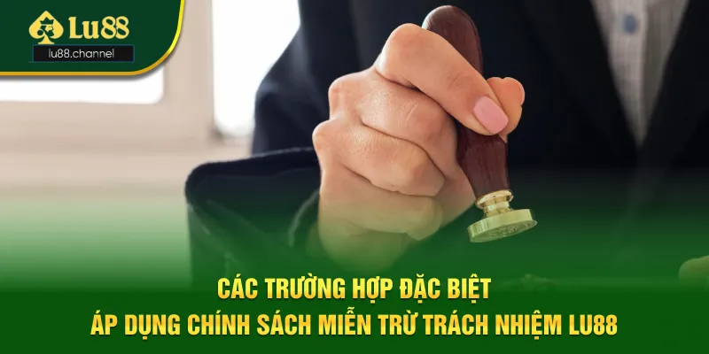 5 trường hợp đặc biệt áp dụng chính sách miễn trừ trách nhiệm Lu88 5 trường hợp đặc biệt áp dụng chính sách miễn trừ trách nhiệm Lu88